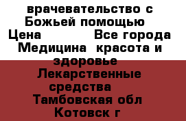 врачевательство с Божьей помощью › Цена ­ 5 000 - Все города Медицина, красота и здоровье » Лекарственные средства   . Тамбовская обл.,Котовск г.